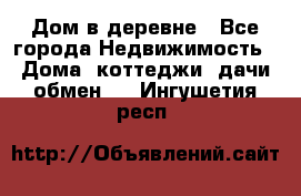 Дом в деревне - Все города Недвижимость » Дома, коттеджи, дачи обмен   . Ингушетия респ.